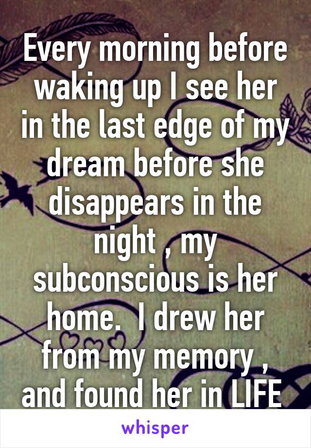 Every morning before waking up I see her in the last edge of my dream before she disappears in the night , my subconscious is her home.  I drew her from my memory , and found her in LIFE 