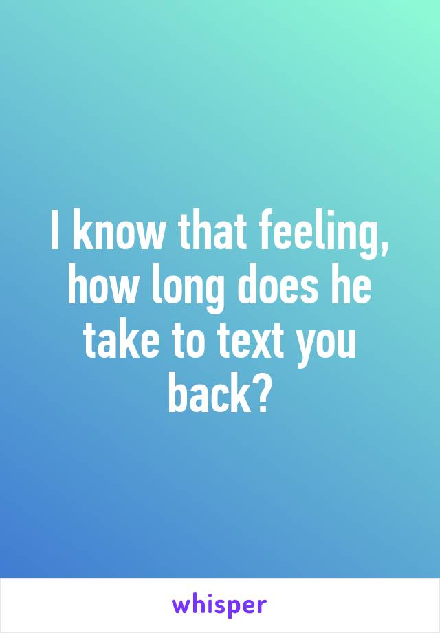 I know that feeling, how long does he take to text you back?