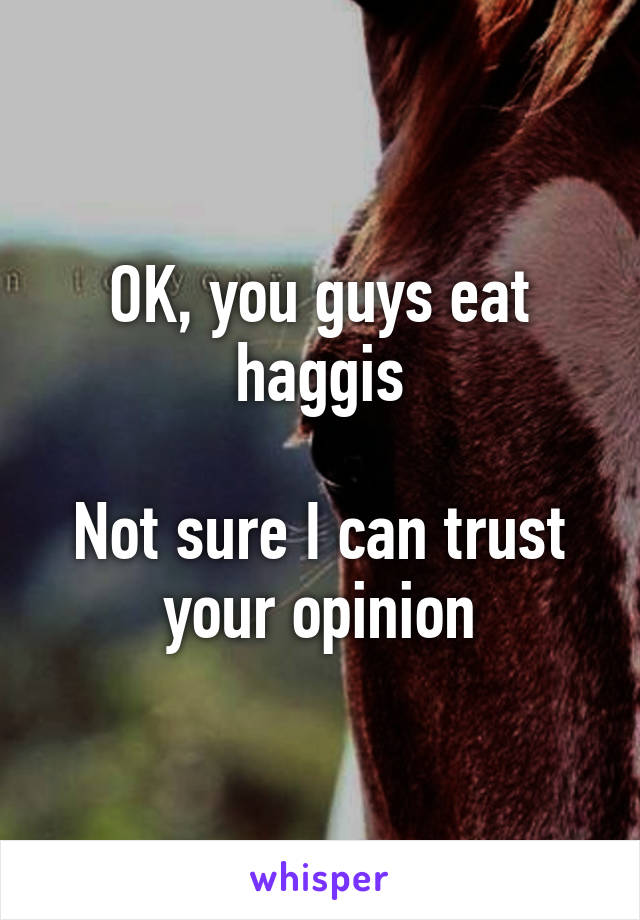 OK, you guys eat haggis

Not sure I can trust your opinion