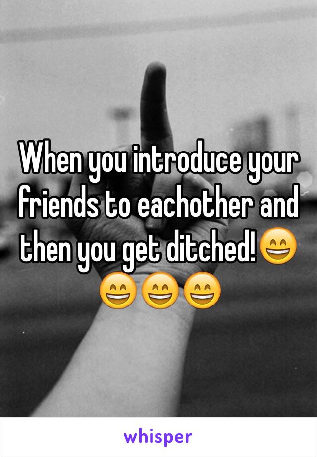 When you introduce your friends to eachother and then you get ditched!😄😄😄😄