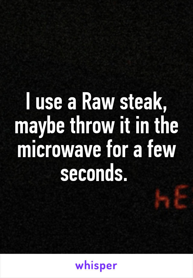 I use a Raw steak, maybe throw it in the microwave for a few seconds. 