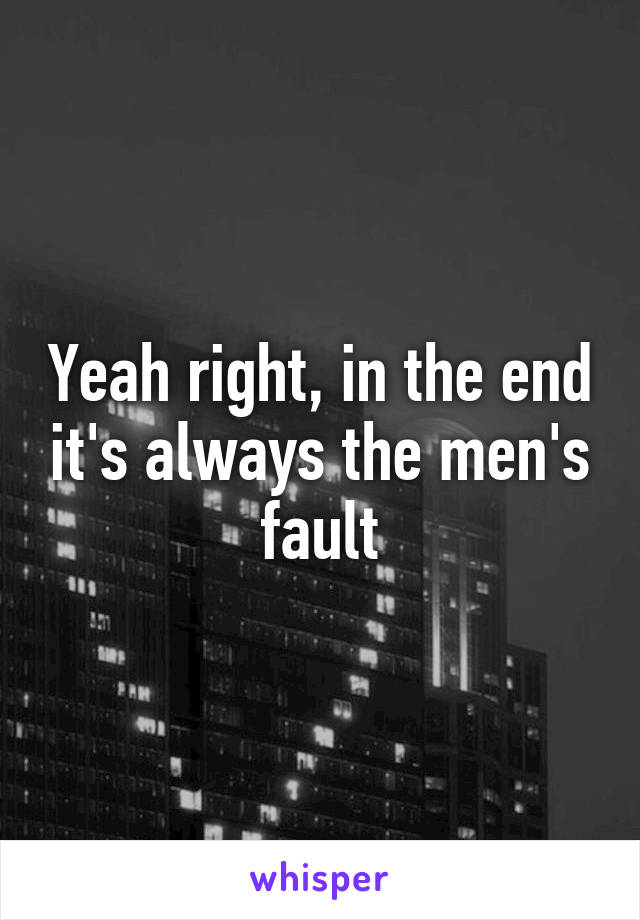 Yeah right, in the end it's always the men's fault