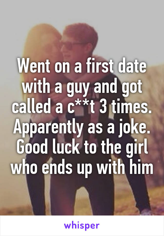 Went on a first date with a guy and got called a c**t 3 times. Apparently as a joke.
Good luck to the girl who ends up with him