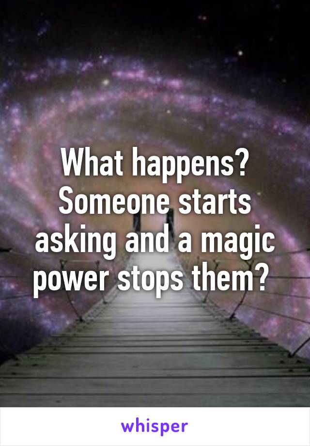 What happens? Someone starts asking and a magic power stops them? 