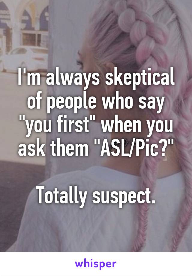 I'm always skeptical of people who say "you first" when you ask them "ASL/Pic?"

Totally suspect.