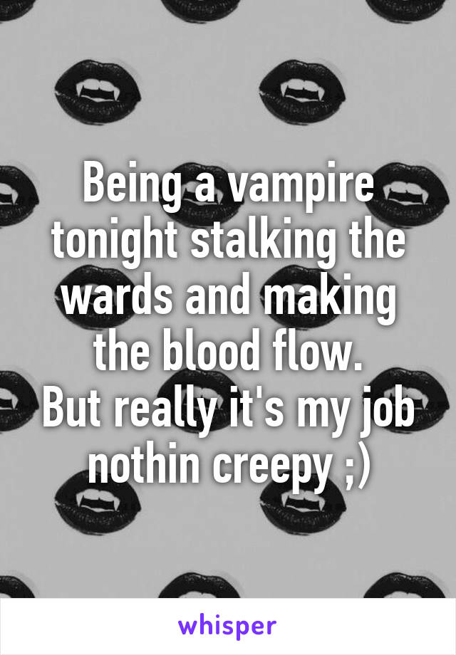 Being a vampire tonight stalking the wards and making the blood flow.
But really it's my job nothin creepy ;)