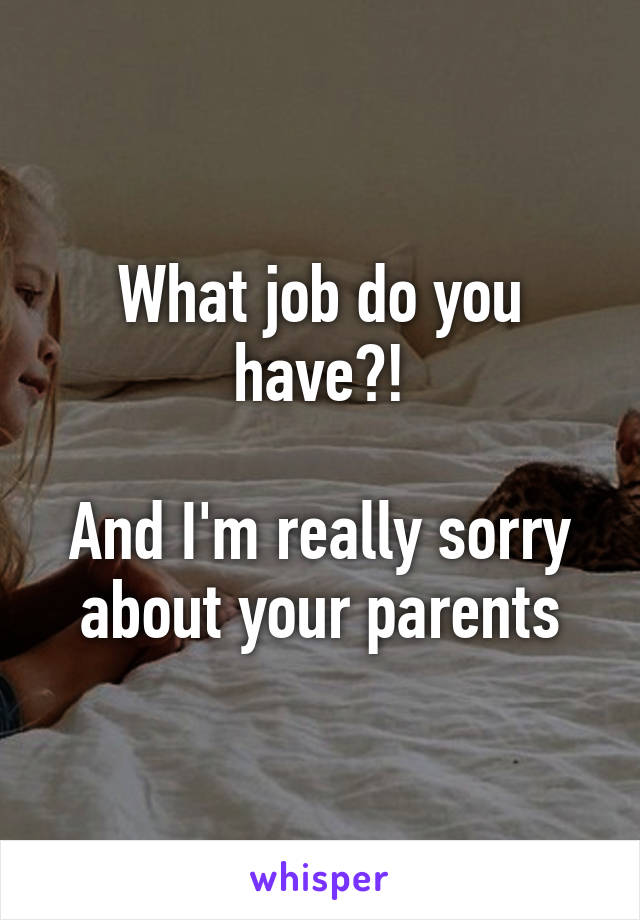 What job do you have?!

And I'm really sorry about your parents