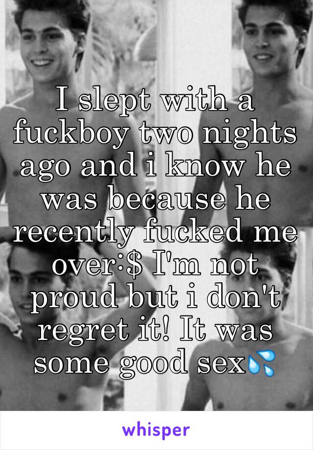 I slept with a fuckboy two nights ago and i know he was because he recently fucked me over:$ I'm not proud but i don't regret it! It was some good sex💦