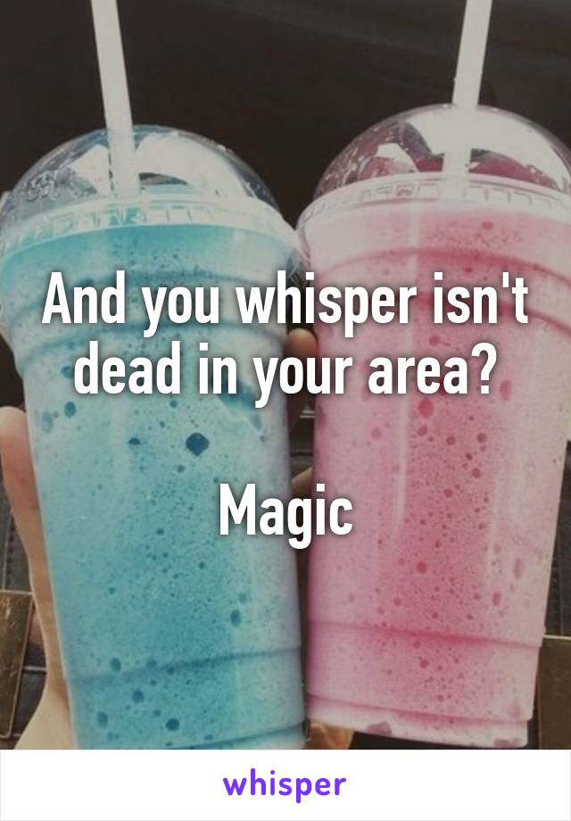 And you whisper isn't dead in your area?

Magic