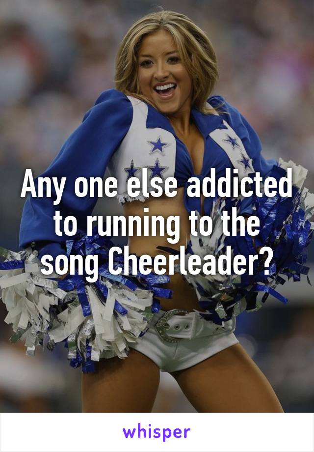 Any one else addicted to running to the song Cheerleader?