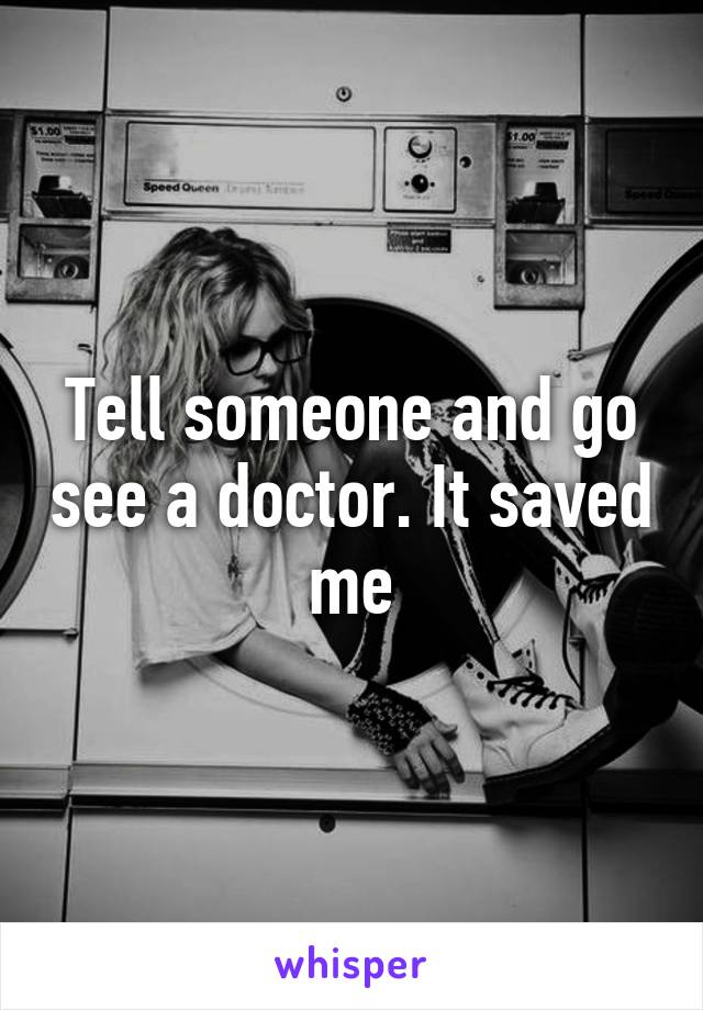 Tell someone and go see a doctor. It saved me