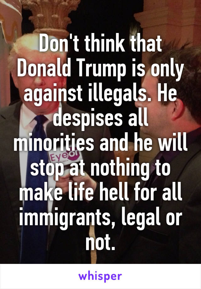 Don't think that Donald Trump is only against illegals. He despises all minorities and he will stop at nothing to make life hell for all immigrants, legal or not.