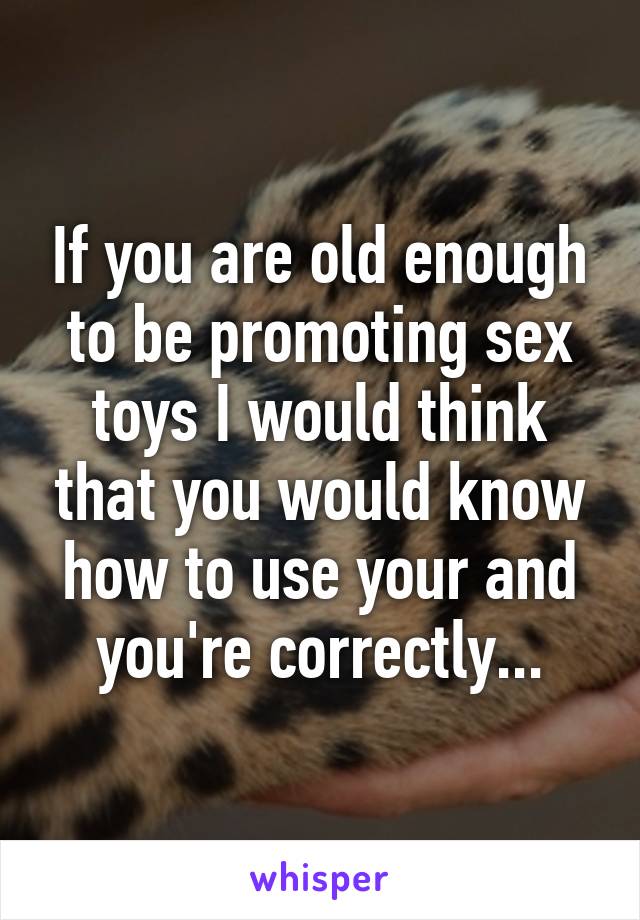 If you are old enough to be promoting sex toys I would think that you would know how to use your and you're correctly...