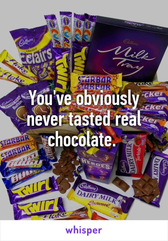 You've obviously never tasted real chocolate. 