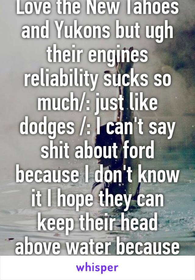 Love the New Tahoes and Yukons but ugh their engines reliability sucks so much/: just like dodges /: I can't say shit about ford because I don't know it I hope they can keep their head above water because I like that new F150