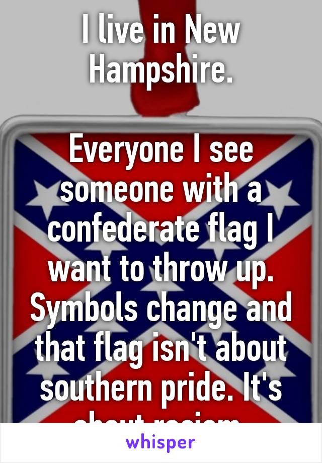 I live in New Hampshire.

Everyone I see someone with a confederate flag I want to throw up. Symbols change and that flag isn't about southern pride. It's about racism.