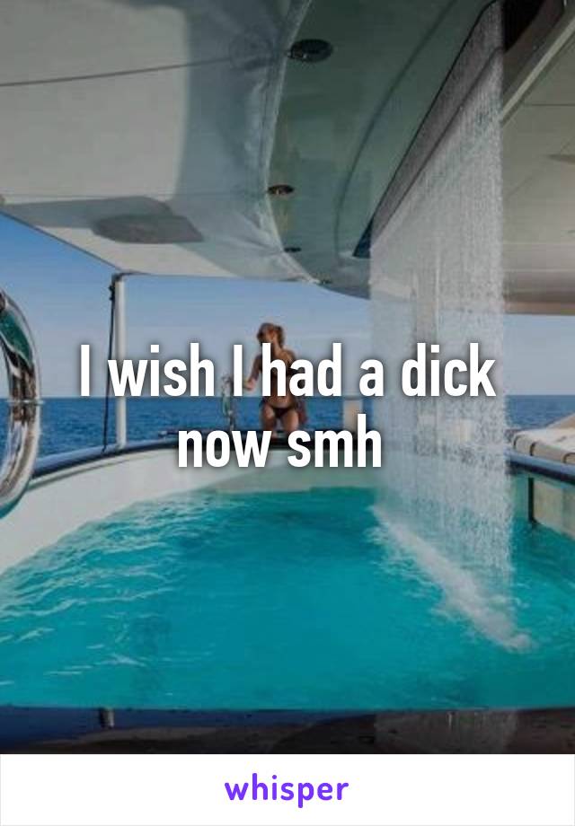 I wish I had a dick now smh 