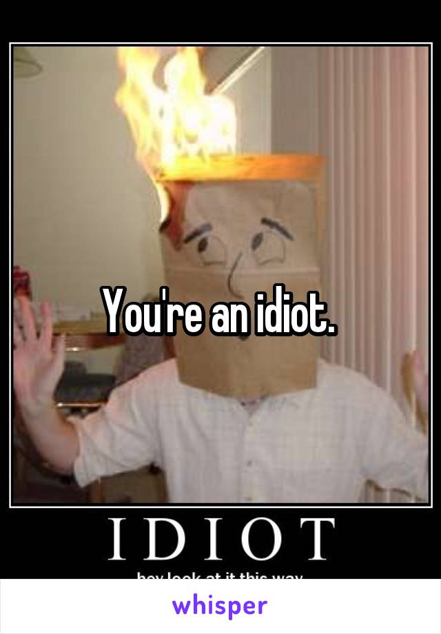 You're an idiot. 