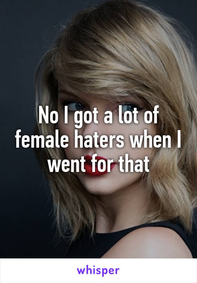 No I got a lot of female haters when I went for that