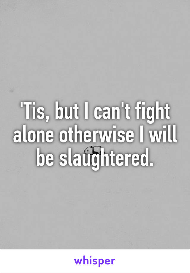 'Tis, but I can't fight alone otherwise I will be slaughtered.