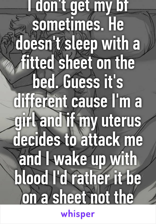 I don't get my bf sometimes. He doesn't sleep with a fitted sheet on the bed. Guess it's different cause I'm a girl and if my uterus decides to attack me and I wake up with blood I'd rather it be on a sheet not the pillow top. 