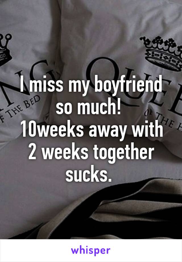 I miss my boyfriend so much! 
10weeks away with 2 weeks together sucks. 