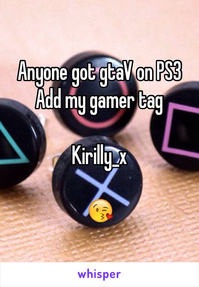 Anyone got gtaV on PS3 
Add my gamer tag

Kirilly_x 

😘