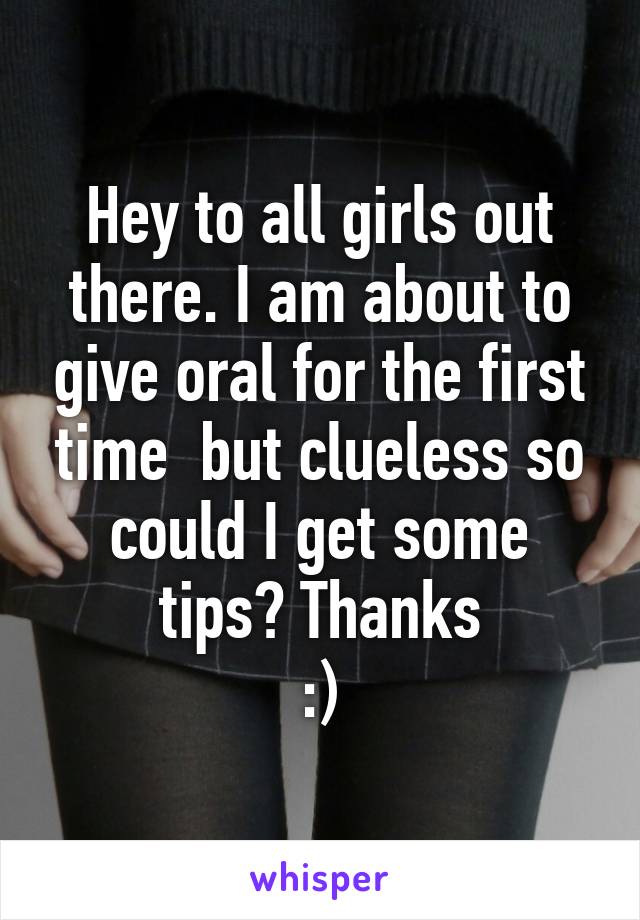 Hey to all girls out there. I am about to give oral for the first time  but clueless so could I get some tips? Thanks
:)