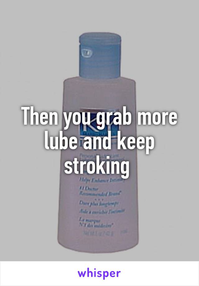 Then you grab more lube and keep stroking 