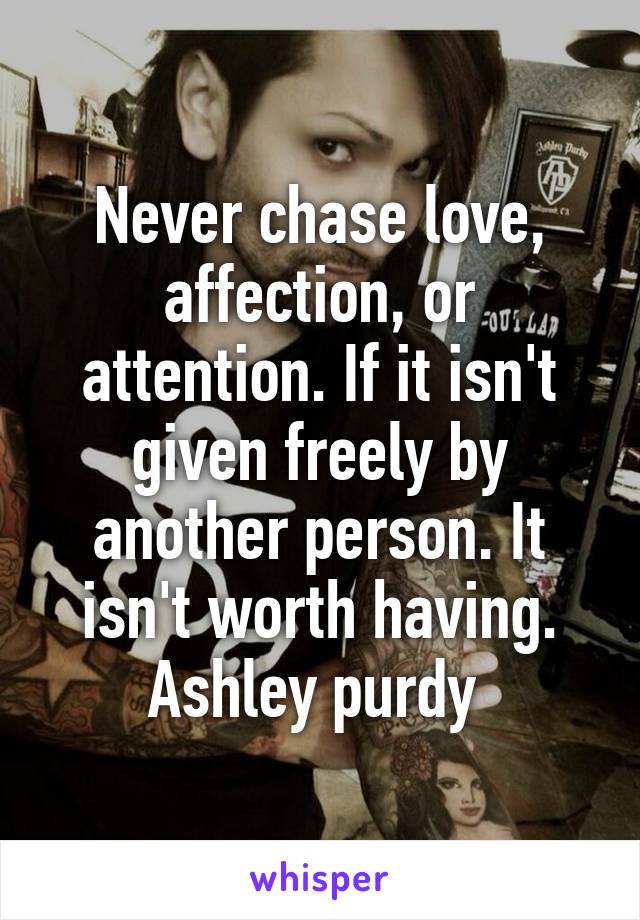 Never chase love, affection, or attention. If it isn't given freely by another person. It isn't worth having.
Ashley purdy 