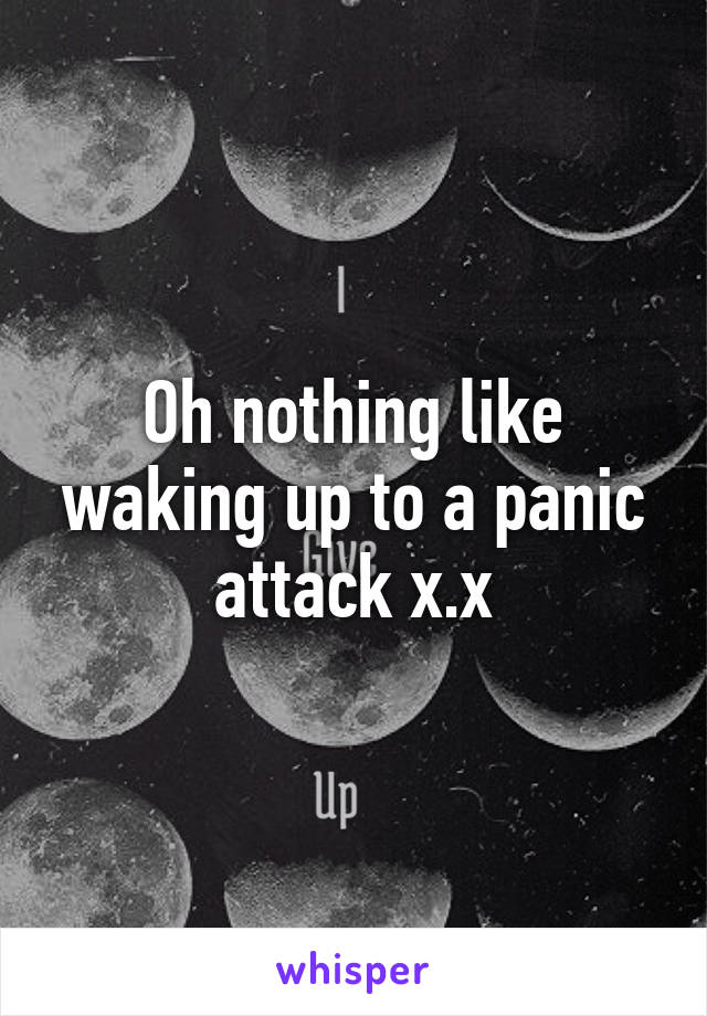 Oh nothing like waking up to a panic attack x.x