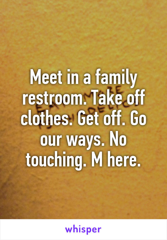 Meet in a family restroom. Take off clothes. Get off. Go our ways. No touching. M here.