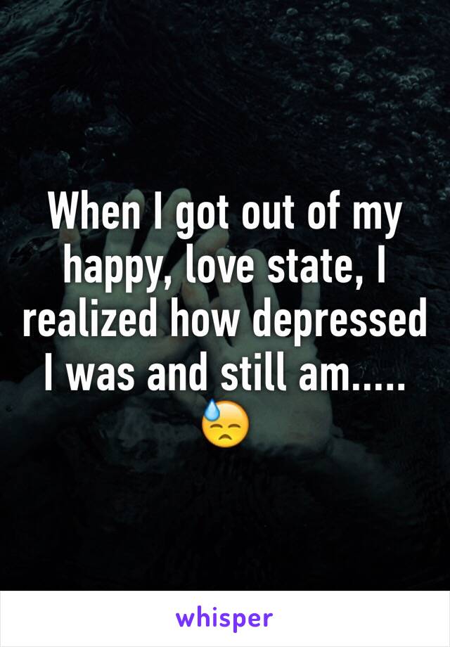 When I got out of my happy, love state, I realized how depressed I was and still am..... 😓