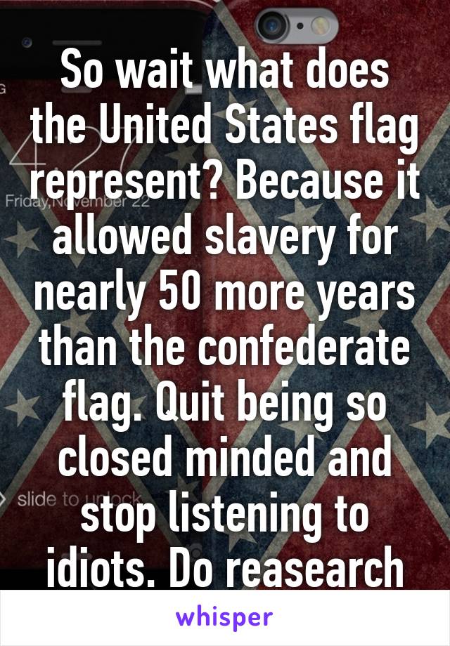 So wait what does the United States flag represent? Because it allowed slavery for nearly 50 more years than the confederate flag. Quit being so closed minded and stop listening to idiots. Do reasearch