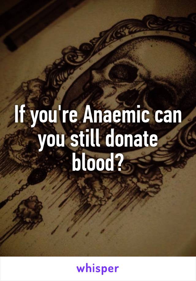 If you're Anaemic can you still donate blood?