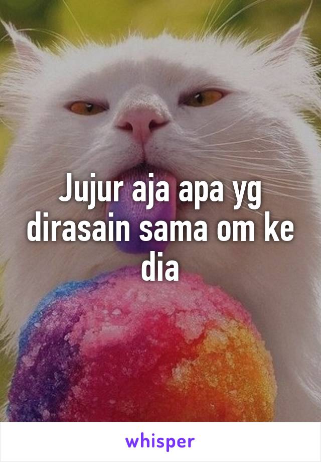 Jujur aja apa yg dirasain sama om ke dia