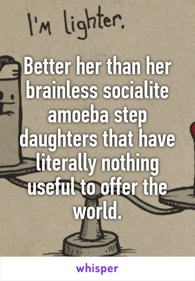 Better her than her brainless socialite amoeba step daughters that have literally nothing useful to offer the world.