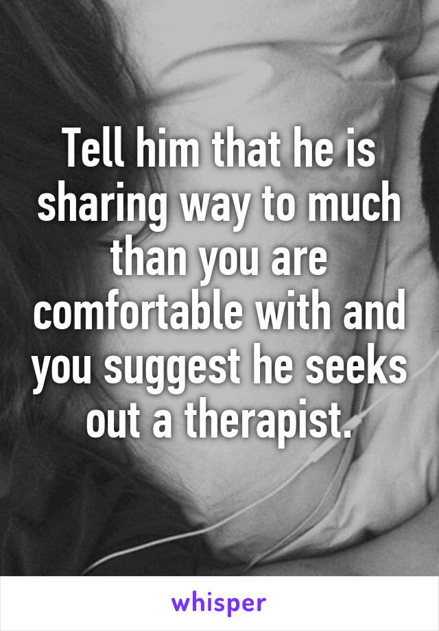 Tell him that he is sharing way to much than you are comfortable with and you suggest he seeks out a therapist.
