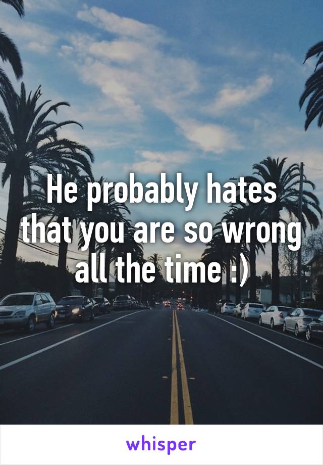 He probably hates that you are so wrong all the time :)