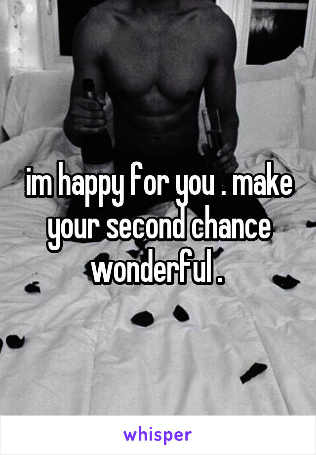 im happy for you . make your second chance wonderful . 