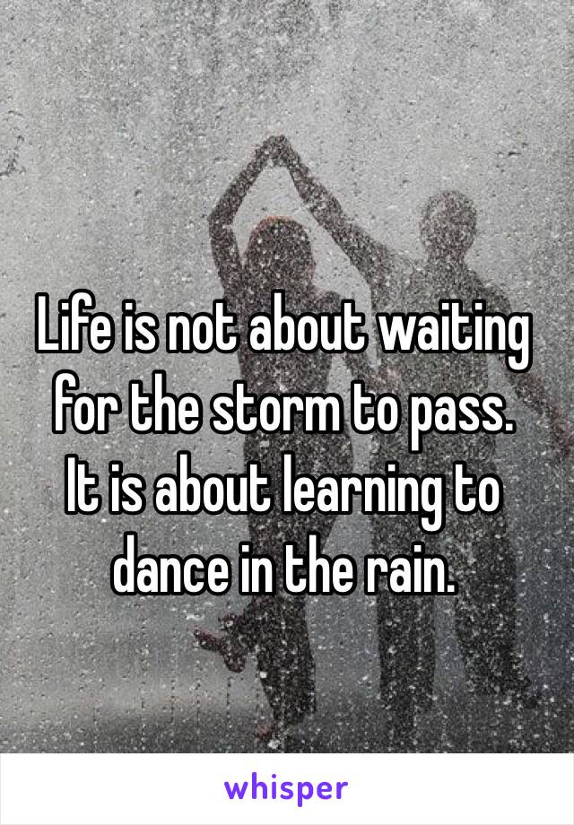 Life is not about waiting for the storm to pass.
It is about learning to dance in the rain.