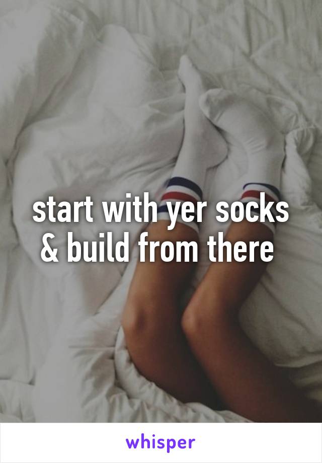 start with yer socks & build from there 