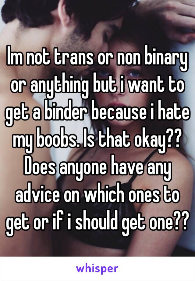 Im not trans or non binary or anything but i want to get a binder because i hate my boobs. Is that okay?? Does anyone have any advice on which ones to get or if i should get one??