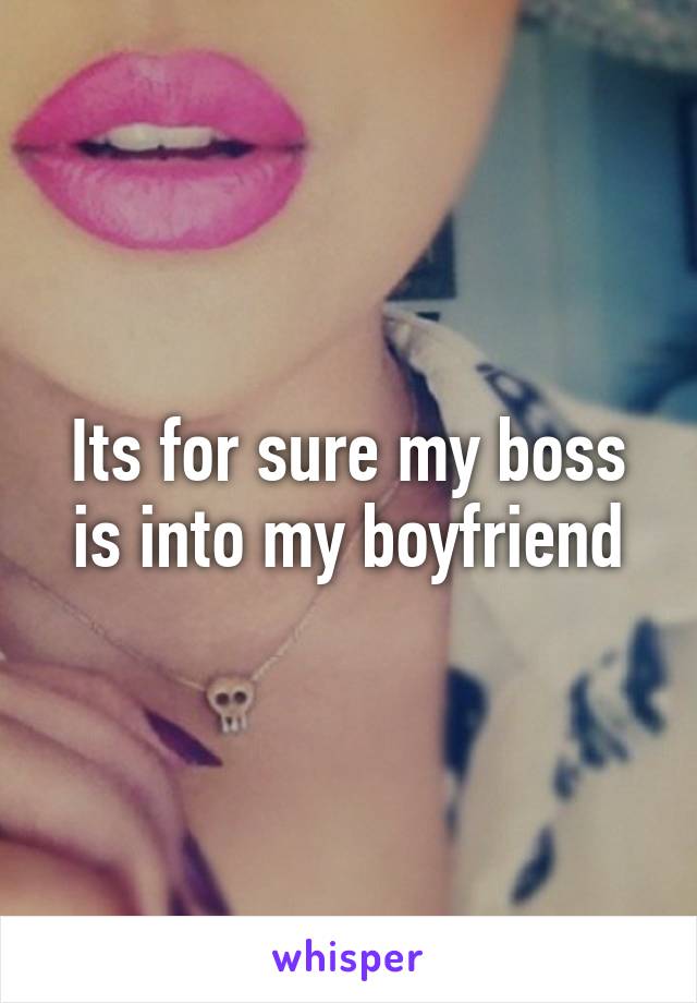 Its for sure my boss is into my boyfriend