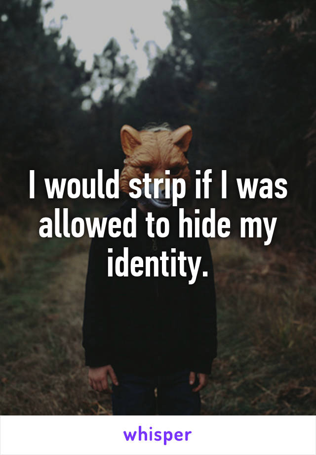 I would strip if I was allowed to hide my identity.