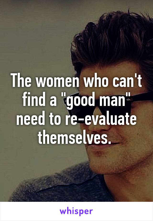 The women who can't find a "good man" need to re-evaluate themselves. 