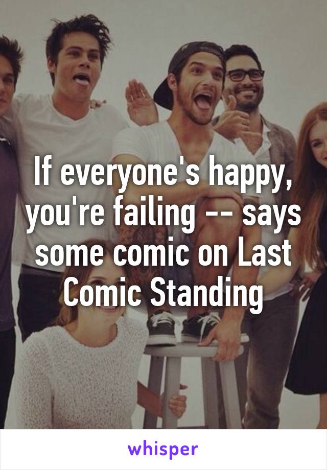 If everyone's happy, you're failing -- says some comic on Last Comic Standing