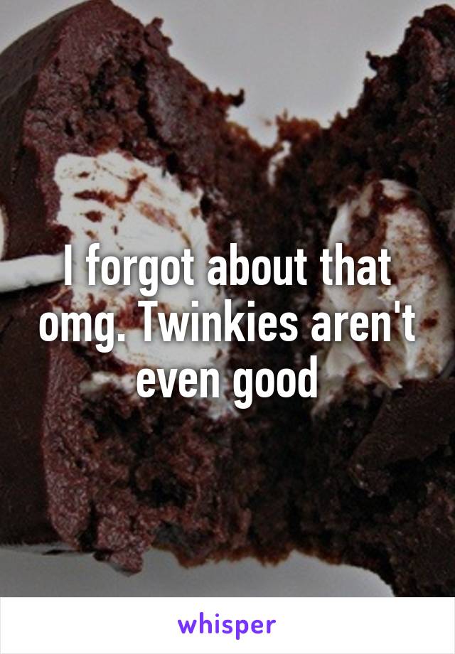 I forgot about that omg. Twinkies aren't even good