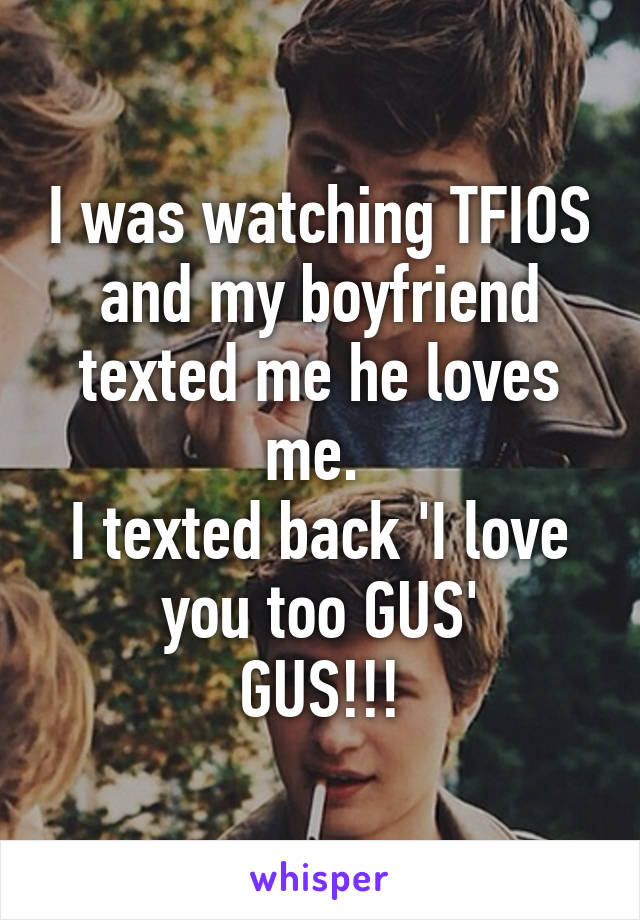 I was watching TFIOS and my boyfriend texted me he loves me. 
I texted back 'I love you too GUS'
GUS!!!