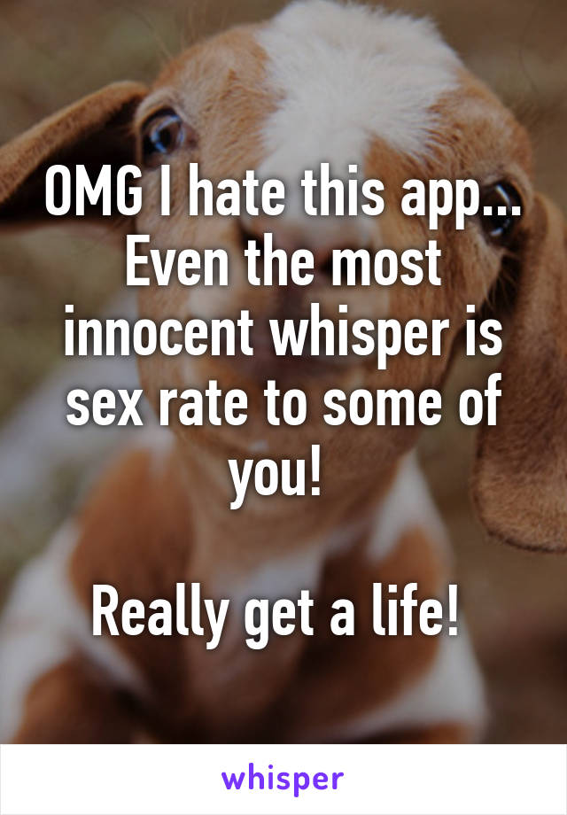 OMG I hate this app... Even the most innocent whisper is sex rate to some of you! 

Really get a life! 